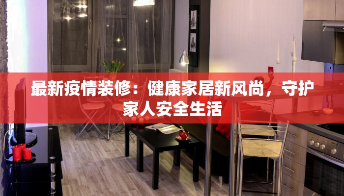 最新疫情装修：健康家居新风尚，守护家人安全生活