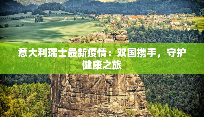 意大利瑞士最新疫情：双国携手，守护健康之旅