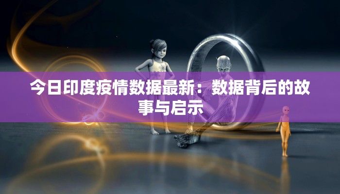 今日印度疫情数据最新：数据背后的故事与启示