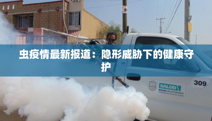 虫疫情最新报道：隐形威胁下的健康守护