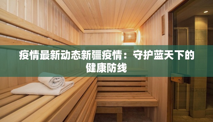 疫情最新动态新疆疫情：守护蓝天下的健康防线