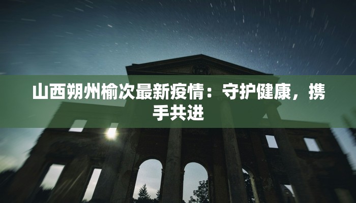山西朔州榆次最新疫情：守护健康，携手共进