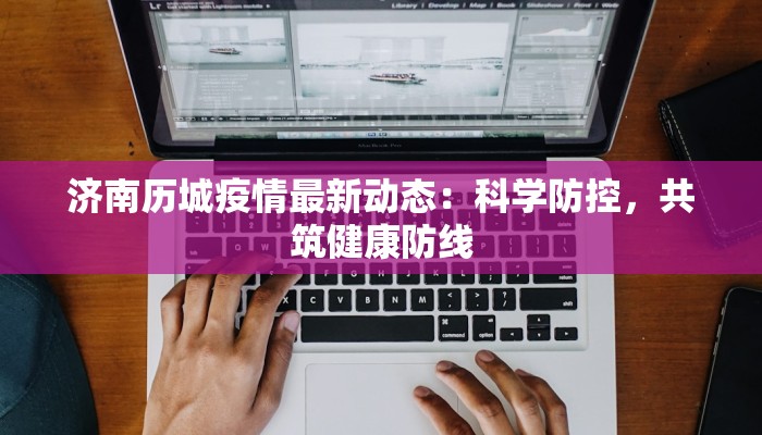 济南历城疫情最新动态：科学防控，共筑健康防线