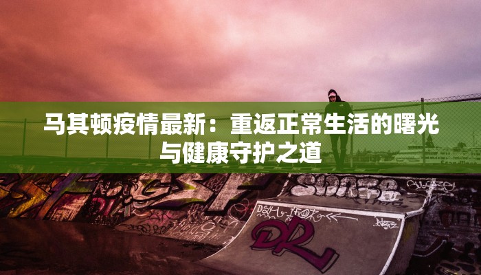 马其顿疫情最新：重返正常生活的曙光与健康守护之道