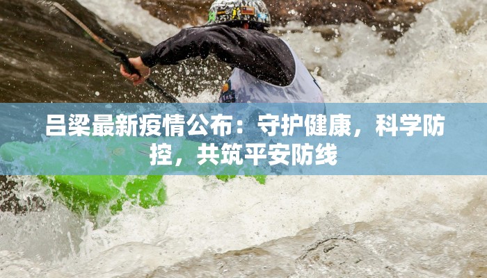 吕梁最新疫情公布：守护健康，科学防控，共筑平安防线