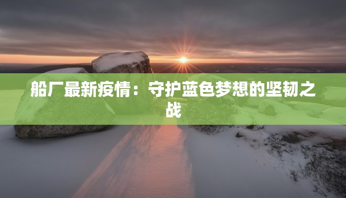 船厂最新疫情：守护蓝色梦想的坚韧之战