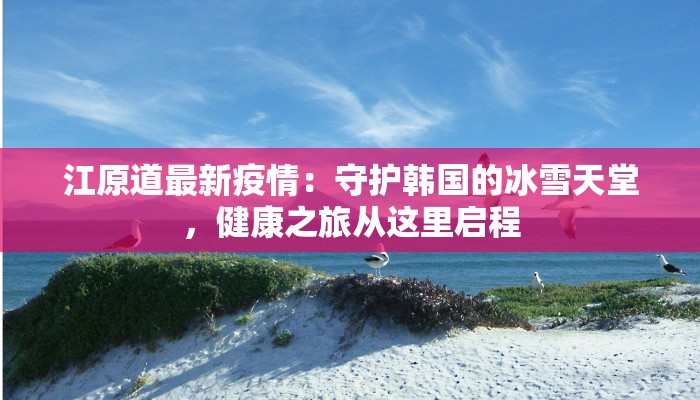 江原道最新疫情：守护韩国的冰雪天堂，健康之旅从这里启程