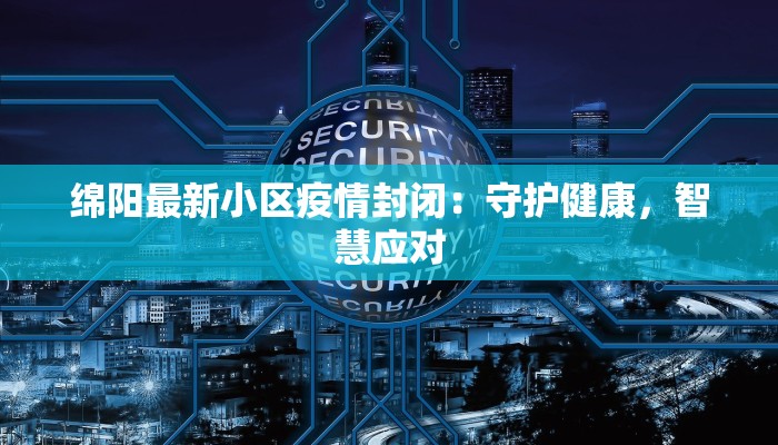 绵阳最新小区疫情封闭：守护健康，智慧应对