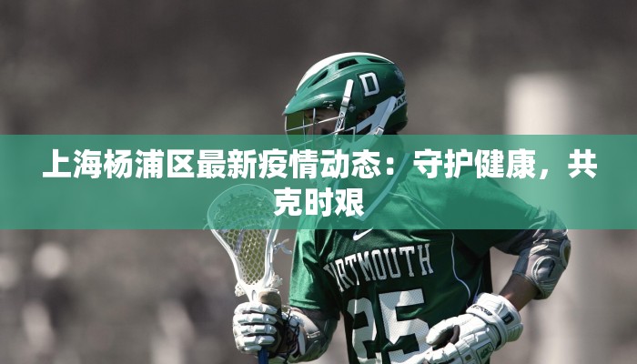 上海杨浦区最新疫情动态：守护健康，共克时艰