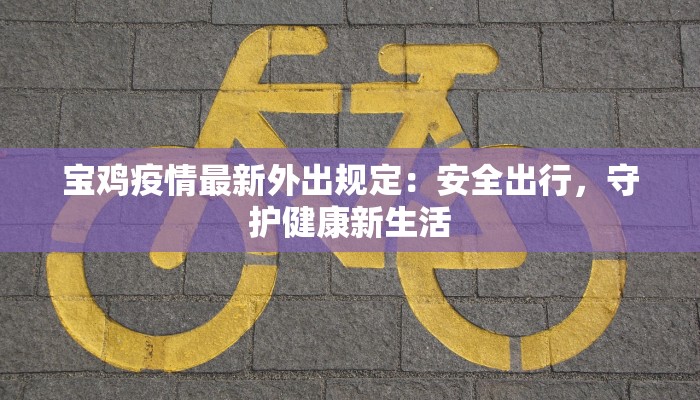 宝鸡疫情最新外出规定：安全出行，守护健康新生活