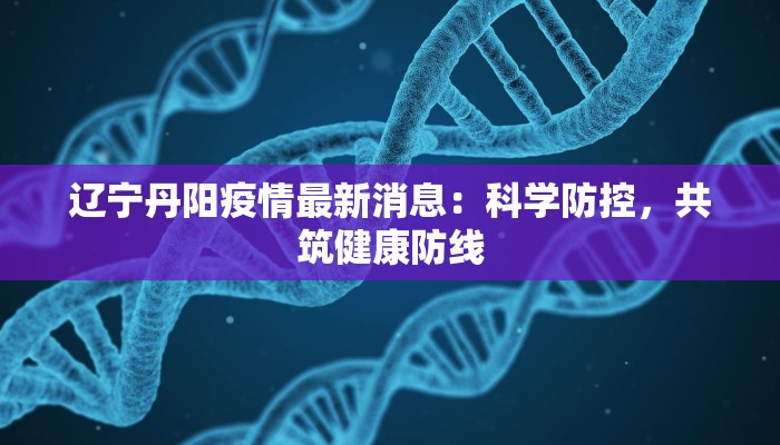 辽宁丹阳疫情最新消息：科学防控，共筑健康防线