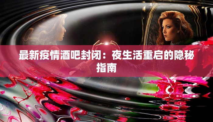 最新疫情酒吧封闭：夜生活重启的隐秘指南