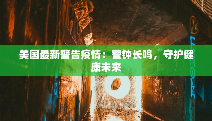 美国最新警告疫情：警钟长鸣，守护健康未来