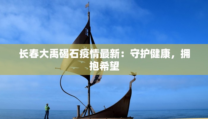 长春大禹碣石疫情最新：守护健康，拥抱希望