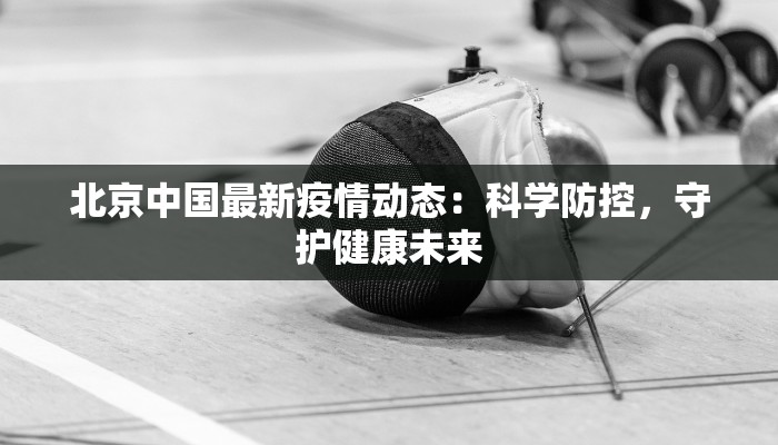 北京中国最新疫情动态：科学防控，守护健康未来