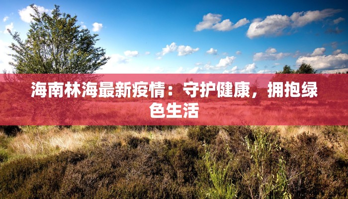 海南林海最新疫情：守护健康，拥抱绿色生活