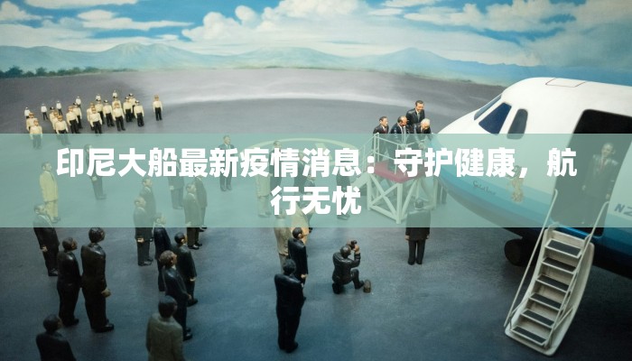 印尼大船最新疫情消息：守护健康，航行无忧