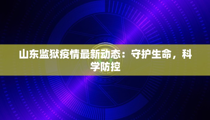 山东监狱疫情最新动态：守护生命，科学防控