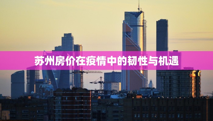 苏州房价在疫情中的韧性与机遇