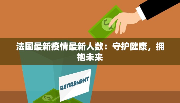 法国最新疫情最新人数：守护健康，拥抱未来