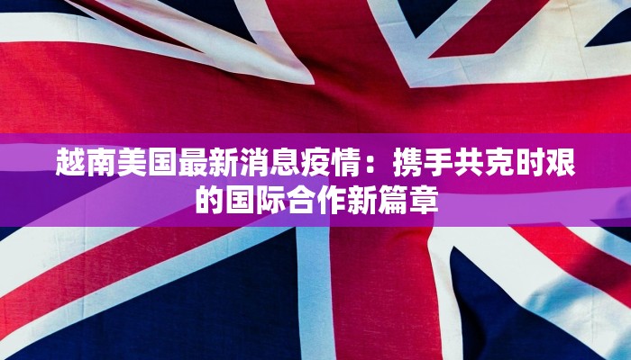 越南美国最新消息疫情：携手共克时艰的国际合作新篇章