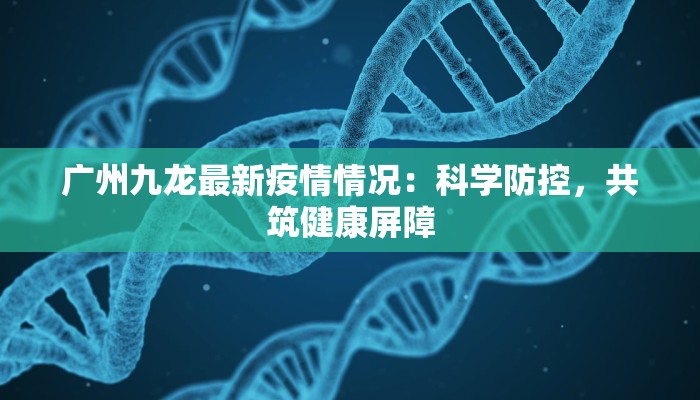 广州九龙最新疫情情况：科学防控，共筑健康屏障