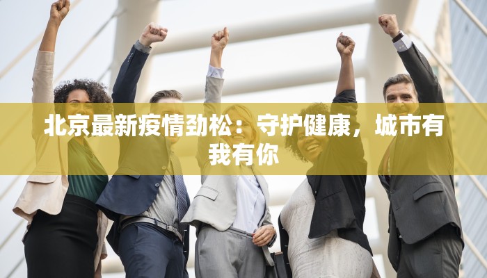 北京最新疫情劲松：守护健康，城市有我有你