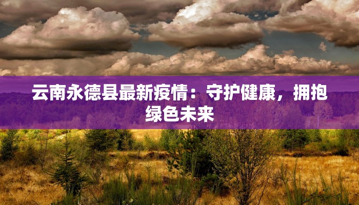 云南永德县最新疫情：守护健康，拥抱绿色未来
