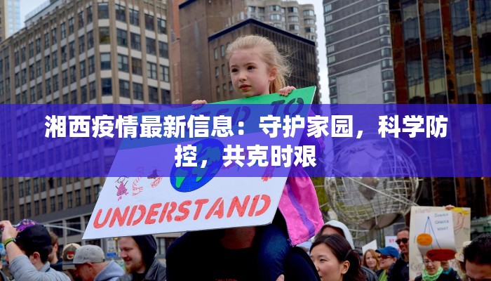 湘西疫情最新信息：守护家园，科学防控，共克时艰
