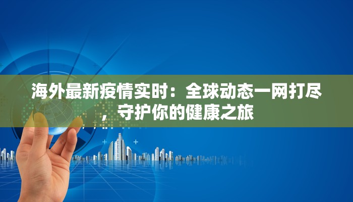 海外最新疫情实时：全球动态一网打尽，守护你的健康之旅