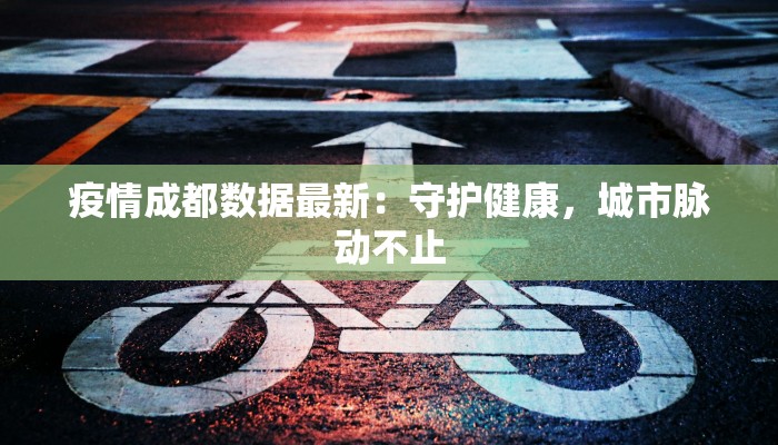 疫情成都数据最新：守护健康，城市脉动不止