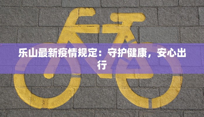 乐山最新疫情规定：守护健康，安心出行