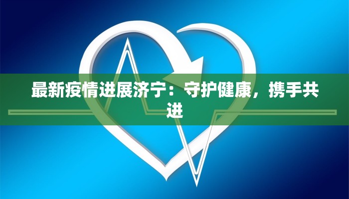 最新疫情进展济宁：守护健康，携手共进