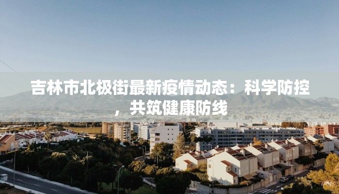 吉林市北极街最新疫情动态：科学防控，共筑健康防线