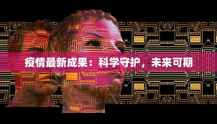 疫情最新成果：科学守护，未来可期