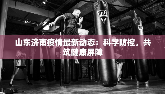 山东济南疫情最新动态：科学防控，共筑健康屏障