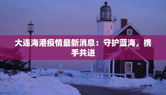 大连海港疫情最新消息：守护蓝海，携手共进