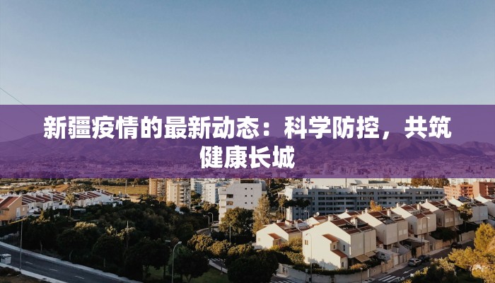 新疆疫情的最新动态：科学防控，共筑健康长城
