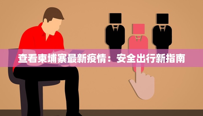 查看柬埔寨最新疫情：安全出行新指南