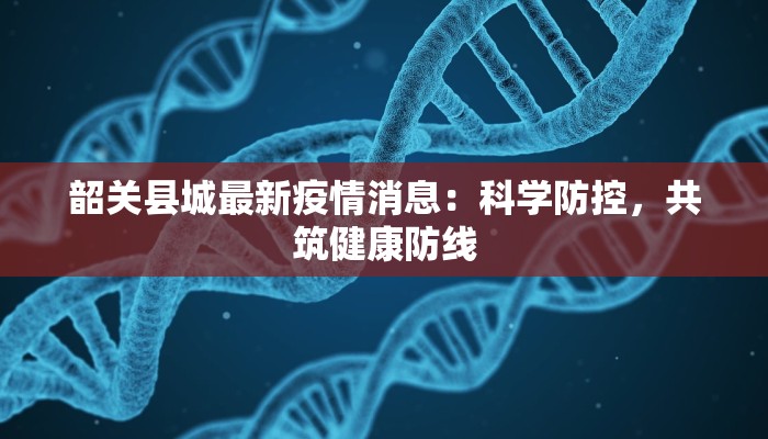 韶关县城最新疫情消息：科学防控，共筑健康防线