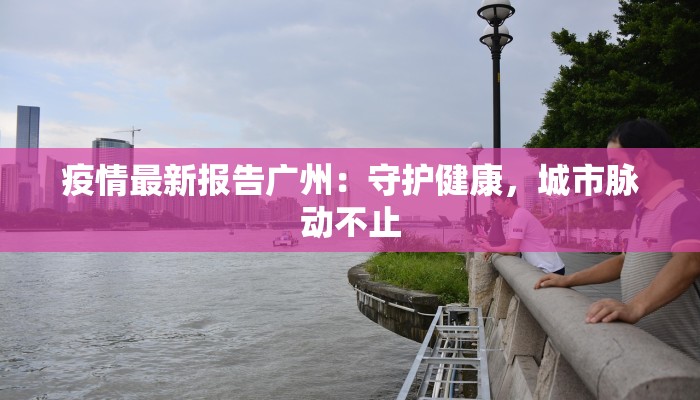 疫情最新报告广州：守护健康，城市脉动不止