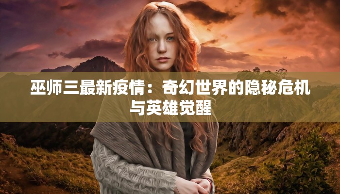 巫师三最新疫情：奇幻世界的隐秘危机与英雄觉醒