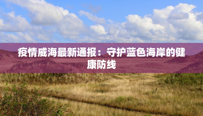 疫情威海最新通报：守护蓝色海岸的健康防线