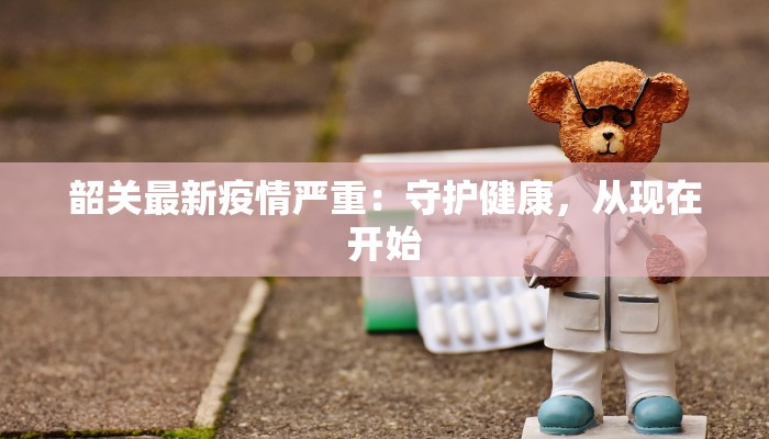 韶关最新疫情严重：守护健康，从现在开始