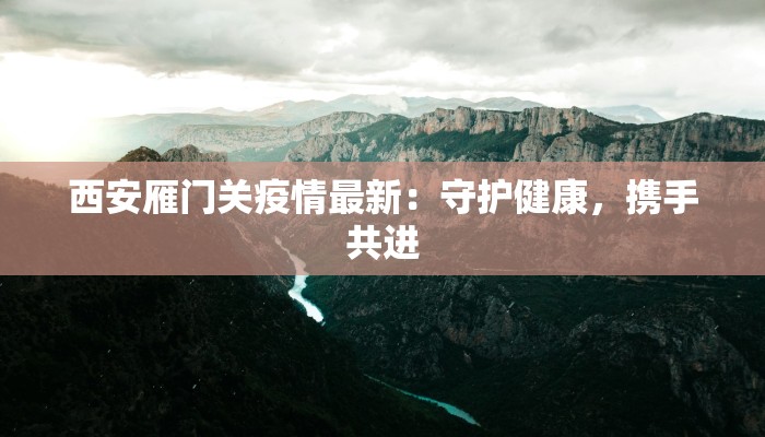 西安雁门关疫情最新：守护健康，携手共进