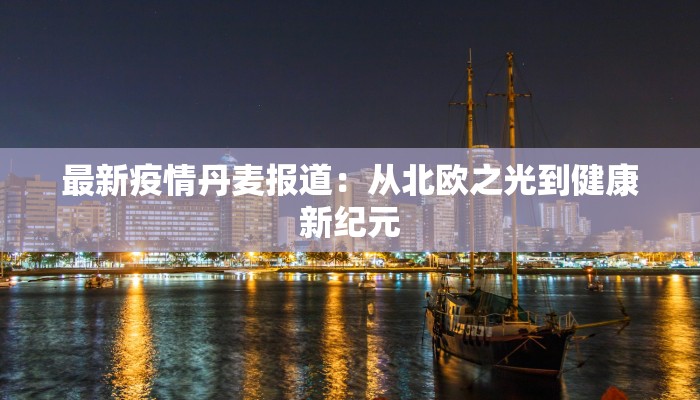 最新疫情丹麦报道：从北欧之光到健康新纪元