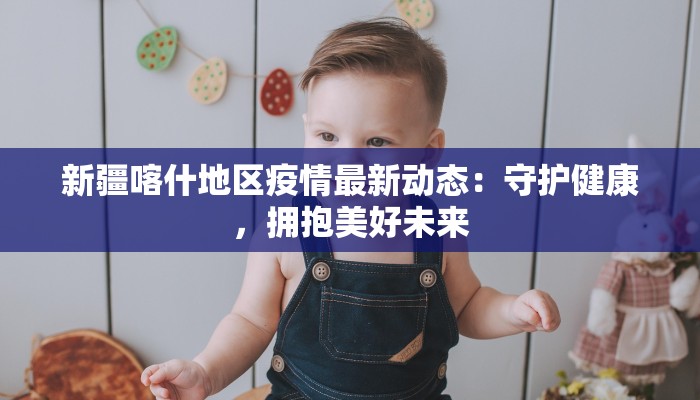 新疆喀什地区疫情最新动态：守护健康，拥抱美好未来