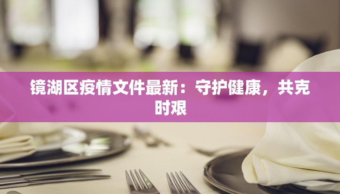 镜湖区疫情文件最新：守护健康，共克时艰