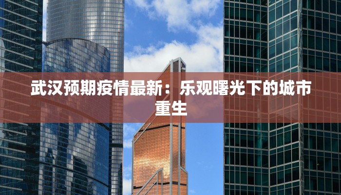 武汉预期疫情最新：乐观曙光下的城市重生
