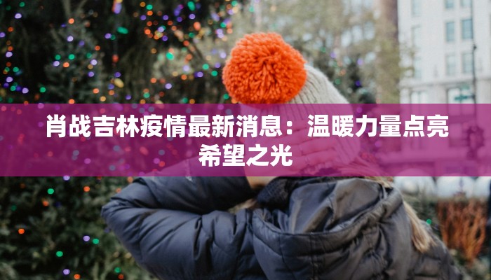 肖战吉林疫情最新消息：温暖力量点亮希望之光